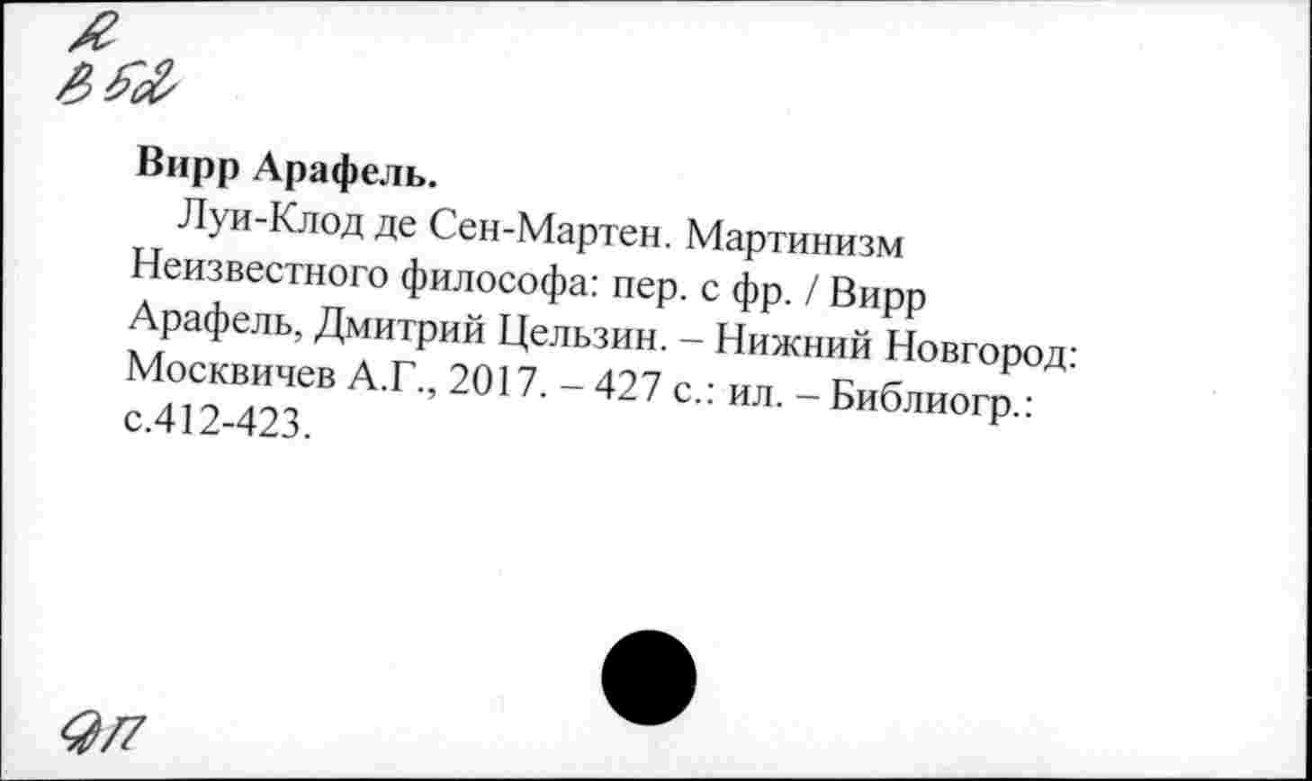 ﻿Вирр Арафель.
Луи-Клод де Сен-Мартен. Мартинизм Неизвестного философа: пер. с фр. / Вирр Арафель, Дмитрий Цельзин. - Нижний Новгород-Мое« А.Г., 2017. - 427 с.: ил. - Библио^